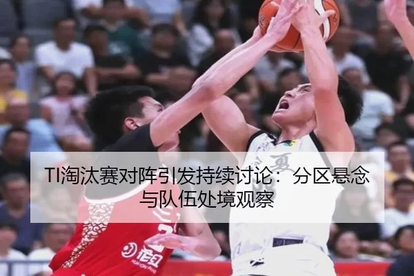 TI淘汰赛对阵引发持续讨论：分区悬念与队伍处境观察