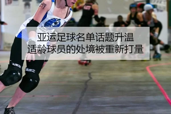 亚运足球名单话题升温 适龄球员的处境被重新打量